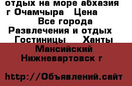 отдых на море абхазия  г Очамчыра › Цена ­ 600 - Все города Развлечения и отдых » Гостиницы   . Ханты-Мансийский,Нижневартовск г.